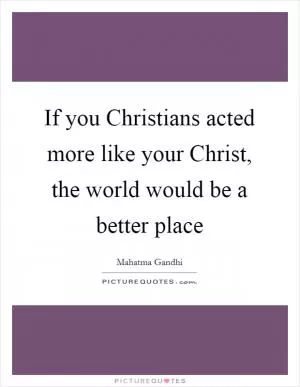 If you Christians acted more like your Christ, the world would be a better place Picture Quote #1