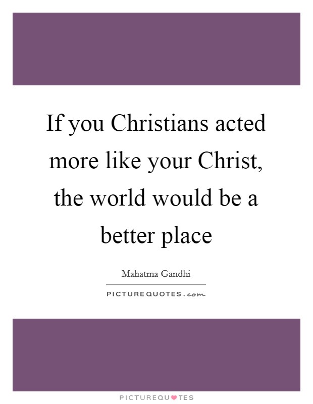 If you Christians acted more like your Christ, the world would be a better place Picture Quote #1