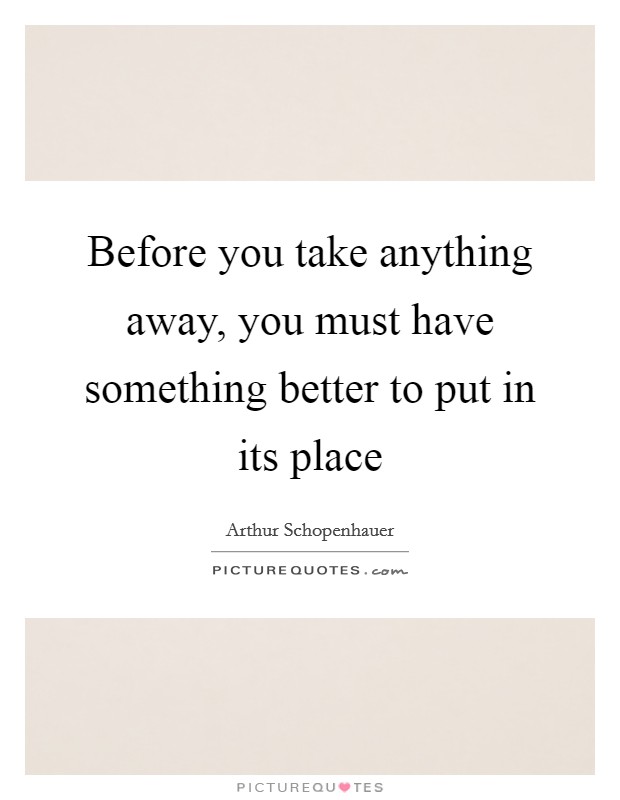 Before you take anything away, you must have something better to put in its place Picture Quote #1