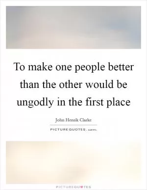 To make one people better than the other would be ungodly in the first place Picture Quote #1