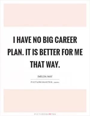 I have no big career plan. It is better for me that way Picture Quote #1