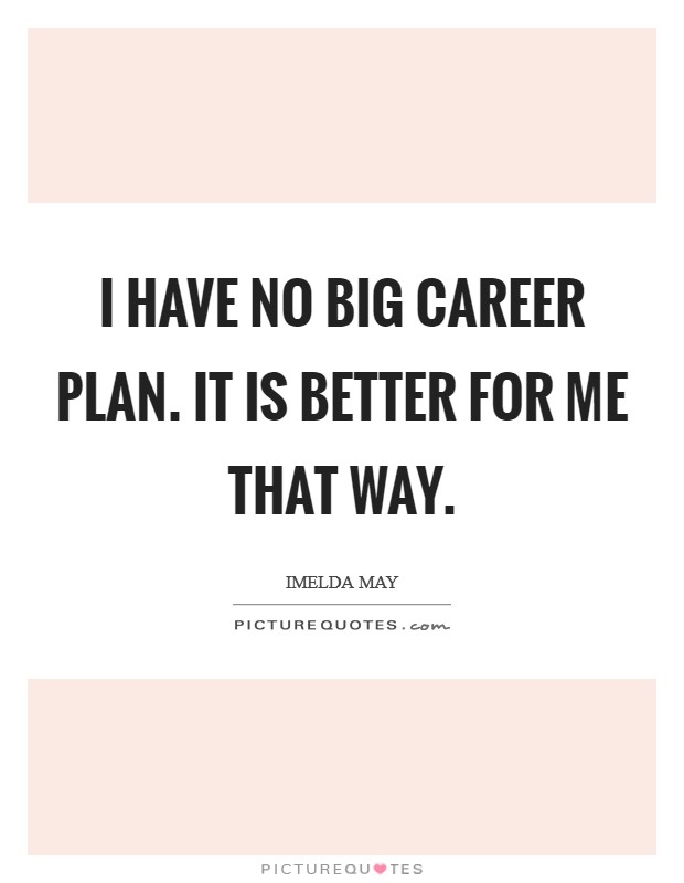I have no big career plan. It is better for me that way. Picture Quote #1