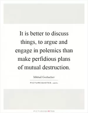 It is better to discuss things, to argue and engage in polemics than make perfidious plans of mutual destruction Picture Quote #1