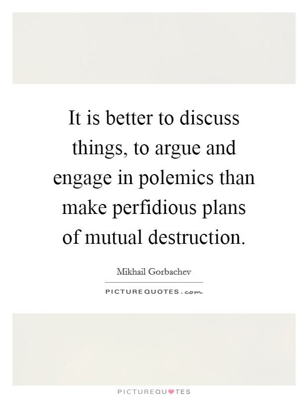 It is better to discuss things, to argue and engage in polemics than make perfidious plans of mutual destruction. Picture Quote #1