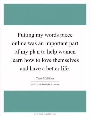 Putting my words piece online was an important part of my plan to help women learn how to love themselves and have a better life Picture Quote #1