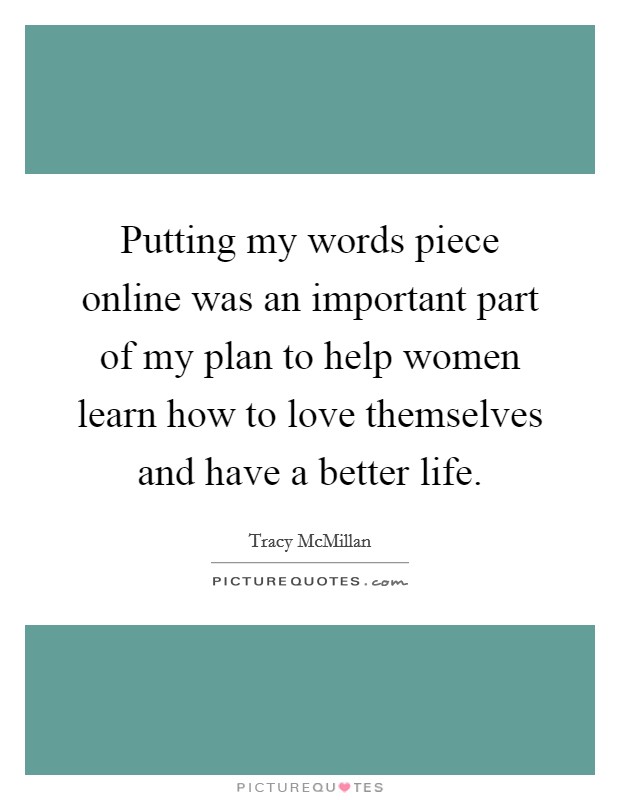 Putting my words piece online was an important part of my plan to help women learn how to love themselves and have a better life. Picture Quote #1