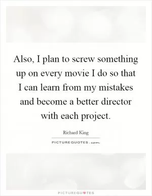 Also, I plan to screw something up on every movie I do so that I can learn from my mistakes and become a better director with each project Picture Quote #1
