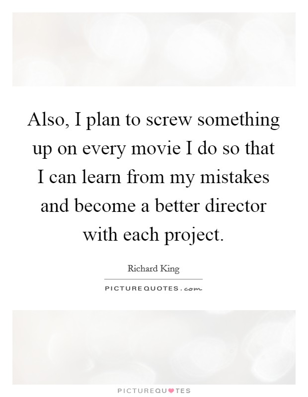 Also, I plan to screw something up on every movie I do so that I can learn from my mistakes and become a better director with each project. Picture Quote #1