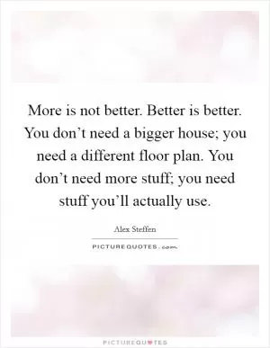 More is not better. Better is better. You don’t need a bigger house; you need a different floor plan. You don’t need more stuff; you need stuff you’ll actually use Picture Quote #1
