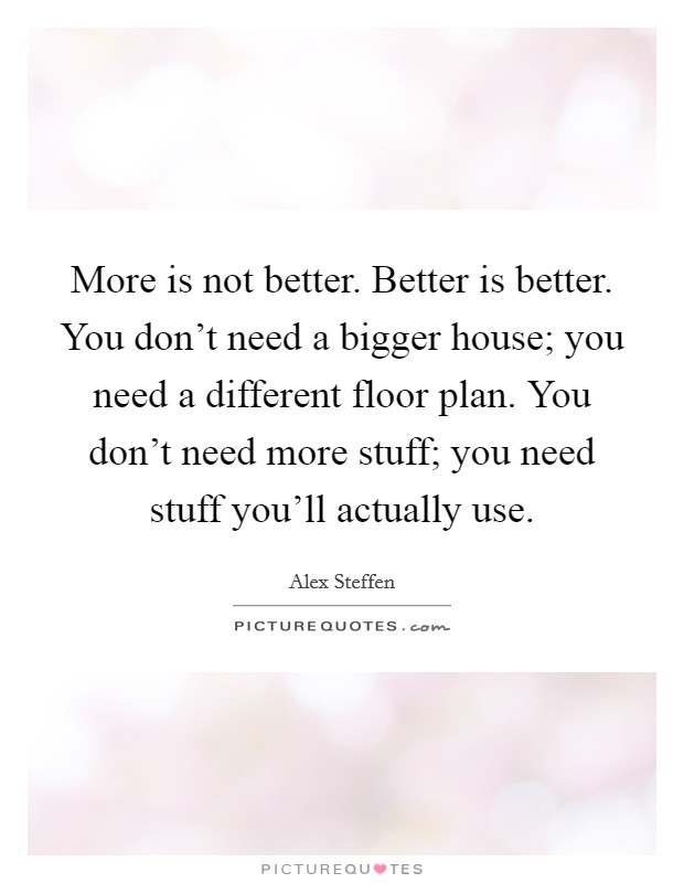 More is not better. Better is better. You don't need a bigger house; you need a different floor plan. You don't need more stuff; you need stuff you'll actually use. Picture Quote #1