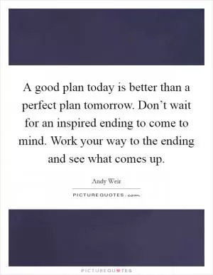 A good plan today is better than a perfect plan tomorrow. Don’t wait for an inspired ending to come to mind. Work your way to the ending and see what comes up Picture Quote #1