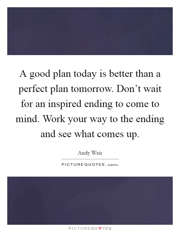 A good plan today is better than a perfect plan tomorrow. Don't wait for an inspired ending to come to mind. Work your way to the ending and see what comes up. Picture Quote #1