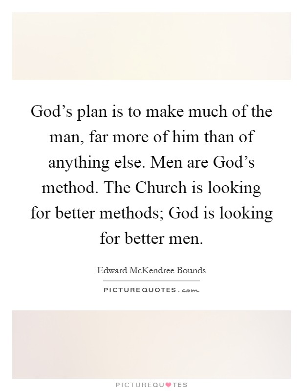 God’s plan is to make much of the man, far more of him than of anything else. Men are God’s method. The Church is looking for better methods; God is looking for better men Picture Quote #1