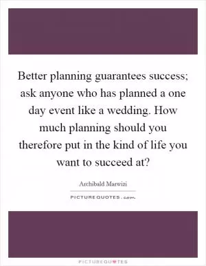 Better planning guarantees success; ask anyone who has planned a one day event like a wedding. How much planning should you therefore put in the kind of life you want to succeed at? Picture Quote #1