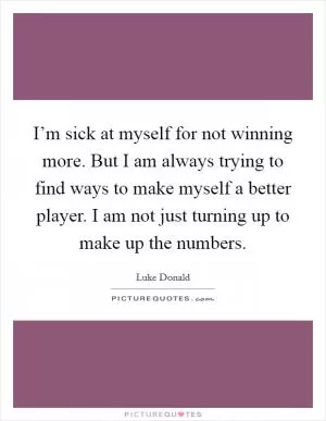 I’m sick at myself for not winning more. But I am always trying to find ways to make myself a better player. I am not just turning up to make up the numbers Picture Quote #1