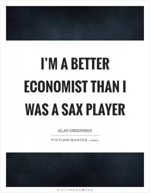 I’m a better economist than I was a sax player Picture Quote #1