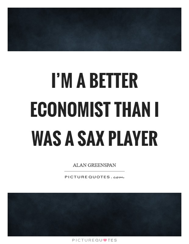 I'm a better economist than I was a sax player Picture Quote #1