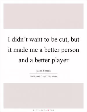 I didn’t want to be cut, but it made me a better person and a better player Picture Quote #1