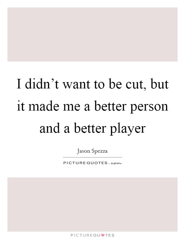 I didn't want to be cut, but it made me a better person and a better player Picture Quote #1