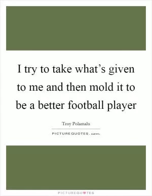 I try to take what’s given to me and then mold it to be a better football player Picture Quote #1