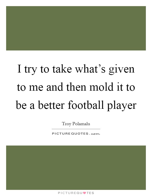 I try to take what's given to me and then mold it to be a better football player Picture Quote #1