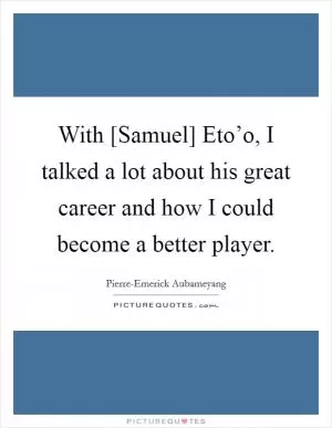 With [Samuel] Eto’o, I talked a lot about his great career and how I could become a better player Picture Quote #1