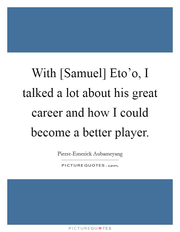 With [Samuel] Eto'o, I talked a lot about his great career and how I could become a better player. Picture Quote #1