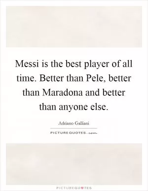 Messi is the best player of all time. Better than Pele, better than Maradona and better than anyone else Picture Quote #1