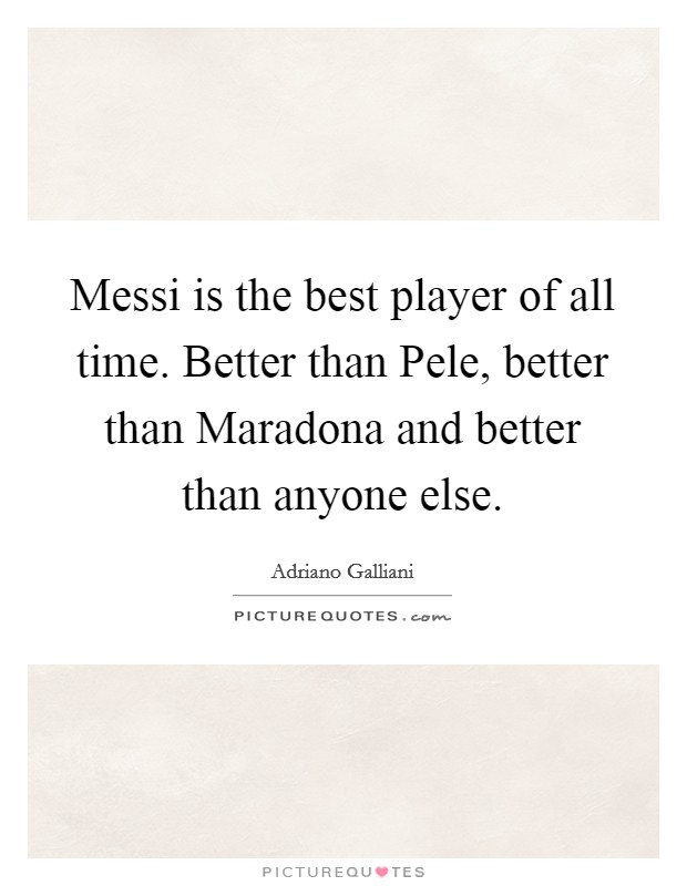 Messi is the best player of all time. Better than Pele, better than Maradona and better than anyone else. Picture Quote #1