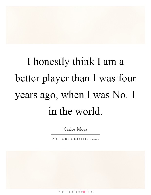 I honestly think I am a better player than I was four years ago, when I was No. 1 in the world. Picture Quote #1