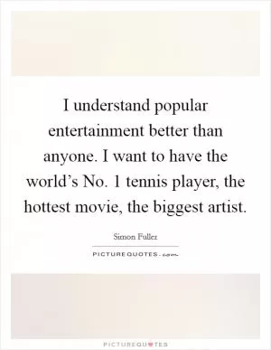 I understand popular entertainment better than anyone. I want to have the world’s No. 1 tennis player, the hottest movie, the biggest artist Picture Quote #1