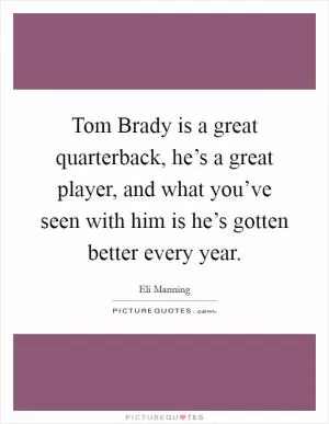 Tom Brady is a great quarterback, he’s a great player, and what you’ve seen with him is he’s gotten better every year Picture Quote #1