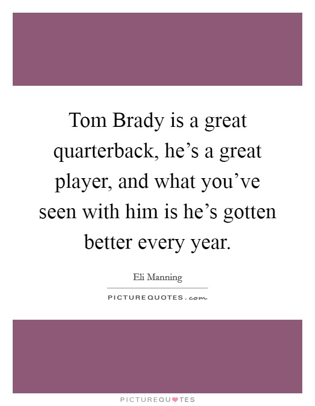 Tom Brady is a great quarterback, he's a great player, and what you've seen with him is he's gotten better every year. Picture Quote #1