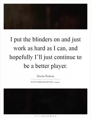 I put the blinders on and just work as hard as I can, and hopefully I’ll just continue to be a better player Picture Quote #1