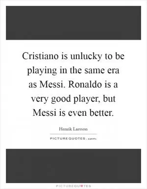 Cristiano is unlucky to be playing in the same era as Messi. Ronaldo is a very good player, but Messi is even better Picture Quote #1