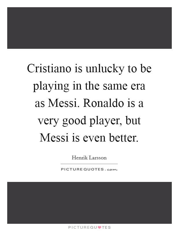 Cristiano is unlucky to be playing in the same era as Messi. Ronaldo is a very good player, but Messi is even better. Picture Quote #1