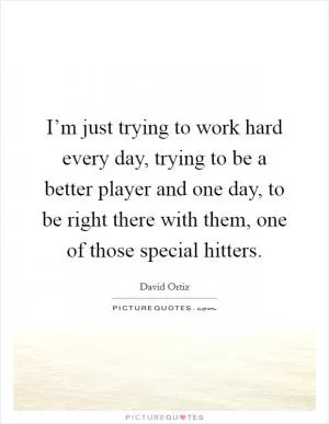 I’m just trying to work hard every day, trying to be a better player and one day, to be right there with them, one of those special hitters Picture Quote #1