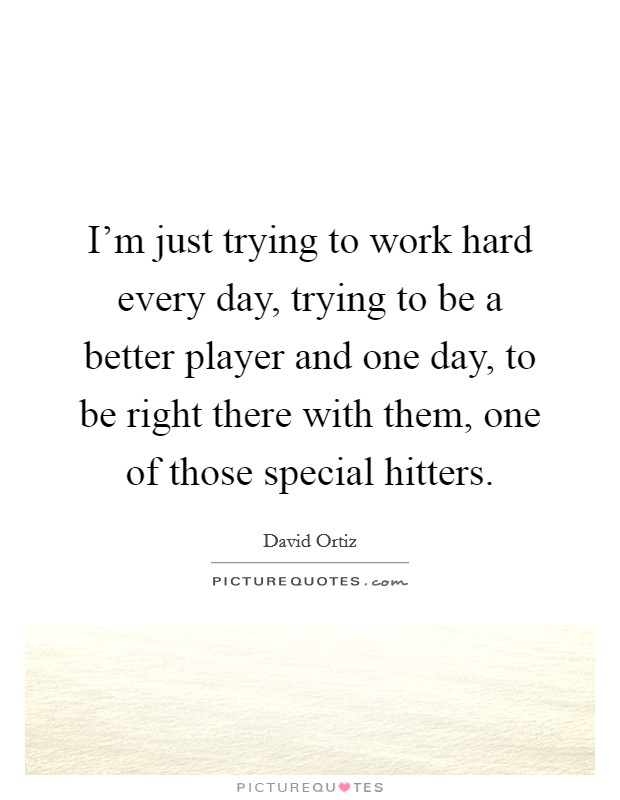 I'm just trying to work hard every day, trying to be a better player and one day, to be right there with them, one of those special hitters. Picture Quote #1
