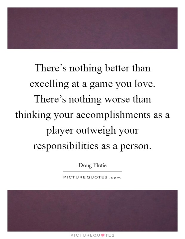 There's nothing better than excelling at a game you love. There's nothing worse than thinking your accomplishments as a player outweigh your responsibilities as a person. Picture Quote #1