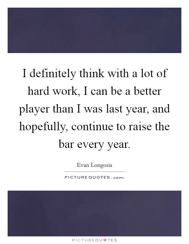 I definitely think with a lot of hard work, I can be a better player than I was last year, and hopefully, continue to raise the bar every year. Picture Quote #1