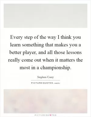 Every step of the way I think you learn something that makes you a better player, and all those lessons really come out when it matters the most in a championship Picture Quote #1