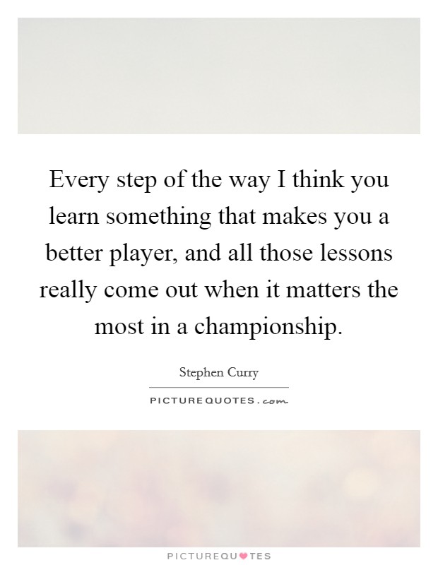 Every step of the way I think you learn something that makes you a better player, and all those lessons really come out when it matters the most in a championship. Picture Quote #1