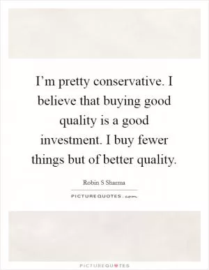 I’m pretty conservative. I believe that buying good quality is a good investment. I buy fewer things but of better quality Picture Quote #1