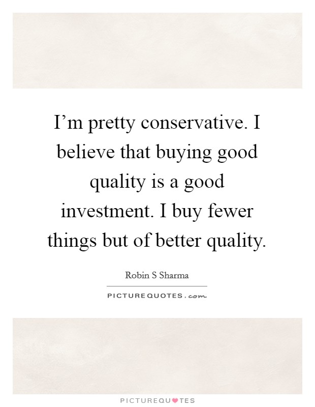 I'm pretty conservative. I believe that buying good quality is a good investment. I buy fewer things but of better quality. Picture Quote #1