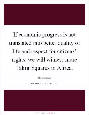 If economic progress is not translated into better quality of life and respect for citizens’ rights, we will witness more Tahrir Squares in Africa Picture Quote #1
