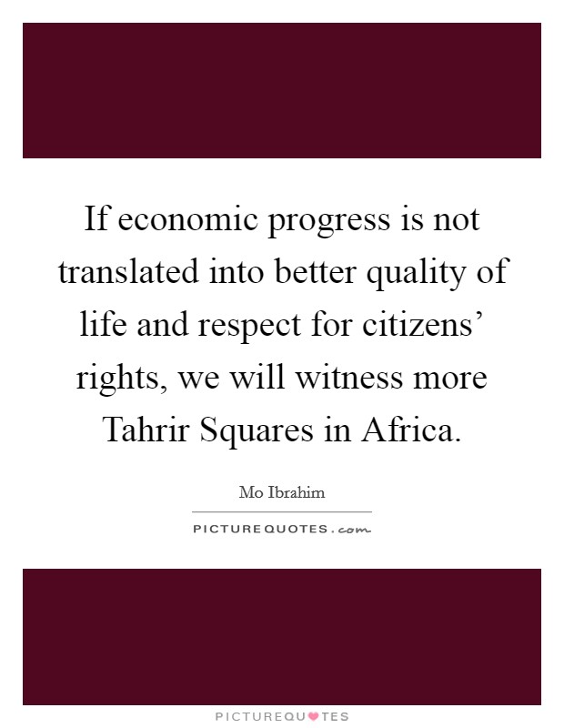 If economic progress is not translated into better quality of life and respect for citizens' rights, we will witness more Tahrir Squares in Africa. Picture Quote #1
