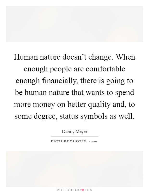Human nature doesn't change. When enough people are comfortable enough financially, there is going to be human nature that wants to spend more money on better quality and, to some degree, status symbols as well. Picture Quote #1