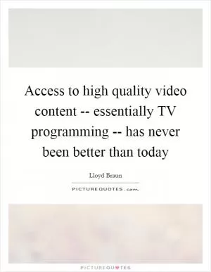 Access to high quality video content -- essentially TV programming -- has never been better than today Picture Quote #1