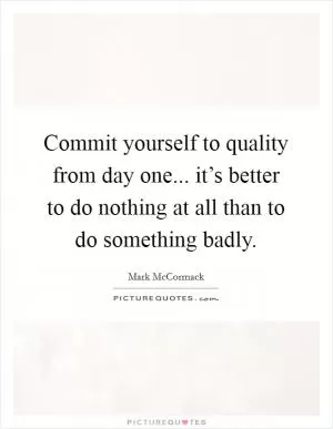 Commit yourself to quality from day one... it’s better to do nothing at all than to do something badly Picture Quote #1