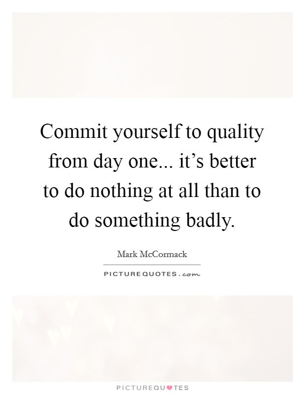 Commit yourself to quality from day one... it's better to do nothing at all than to do something badly. Picture Quote #1